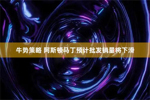 牛势策略 阿斯顿马丁预计批发销量将下滑