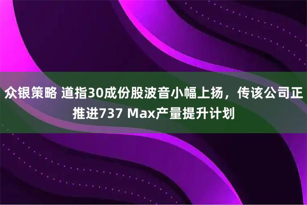 众银策略 道指30成份股波音小幅上扬，传该公司正推进737 Max产量提升计划