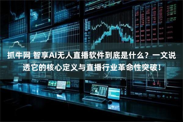 抓牛网 智享AI无人直播软件到底是什么？一文说透它的核心定义与直播行业革命性突破！