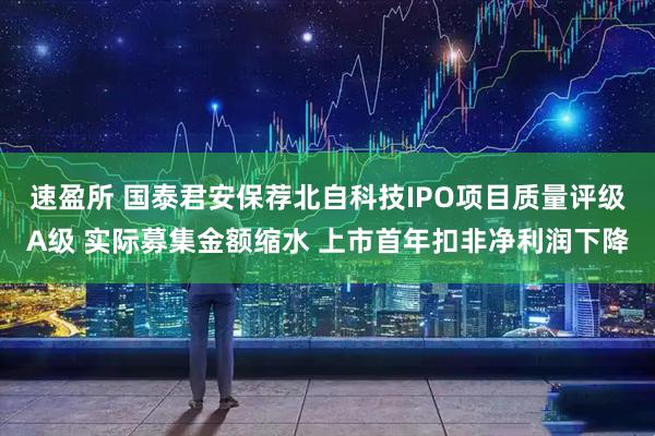 速盈所 国泰君安保荐北自科技IPO项目质量评级A级 实际募集金额缩水 上市首年扣非净利润下降