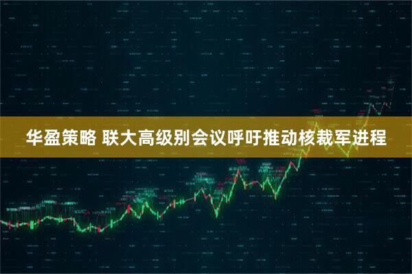 华盈策略 联大高级别会议呼吁推动核裁军进程