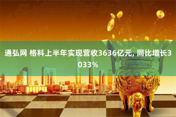 通弘网 格科上半年实现营收3636亿元, 同比增长3033%