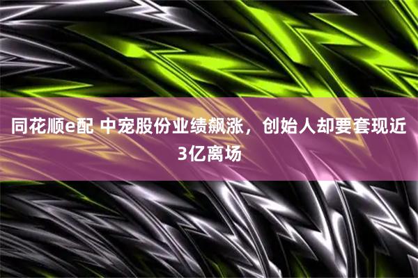 同花顺e配 中宠股份业绩飙涨，创始人却要套现近3亿离场