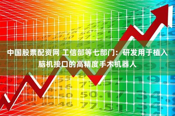 中国股票配资网 工信部等七部门：研发用于植入脑机接口的高精度手术机器人
