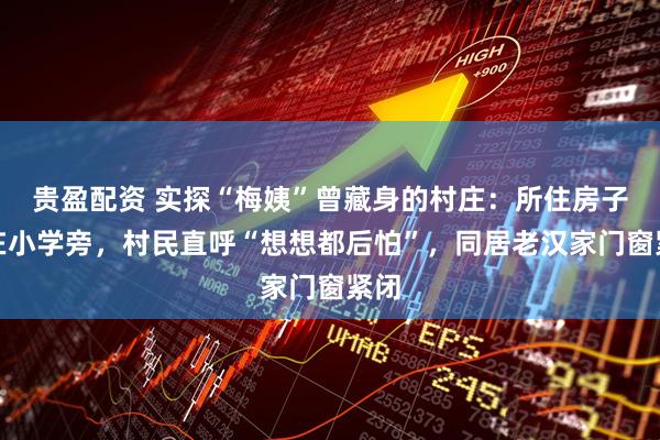 贵盈配资 实探“梅姨”曾藏身的村庄：所住房子就在小学旁，村民直呼“想想都后怕”，同居老汉家门窗紧闭