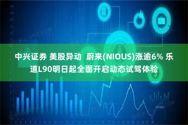 中兴证券 美股异动  蔚来(NIOUS)涨逾6% 乐道L90明日起全面开启动态试驾体验