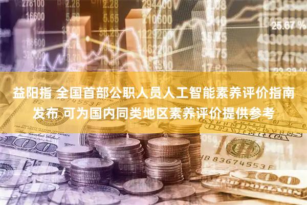 益阳指 全国首部公职人员人工智能素养评价指南发布 可为国内同类地区素养评价提供参考