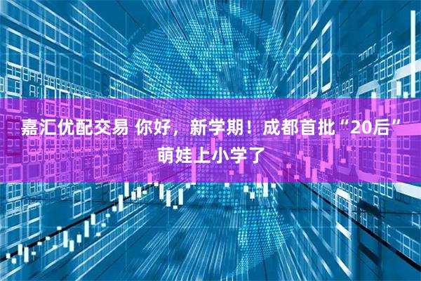 嘉汇优配交易 你好，新学期！成都首批“20后”萌娃上小学了