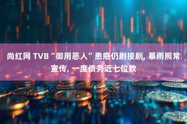 尚红网 TVB“御用恶人”患癌仍剧接剧, 暴雨照常宣传, 一度债务近七位数