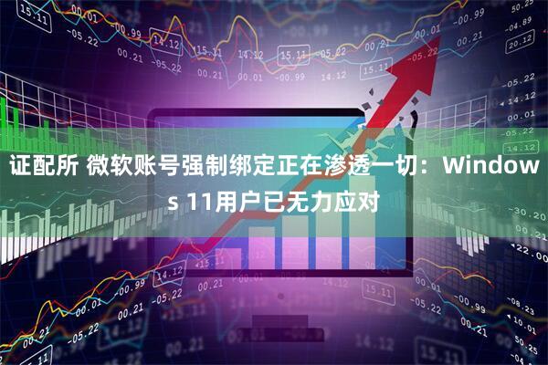 证配所 微软账号强制绑定正在渗透一切：Windows 11用户已无力应对